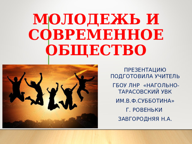 МОЛОДЕЖЬ И СОВРЕМЕННОЕ ОБЩЕСТВО ПРЕЗЕНТАЦИЮ ПОДГОТОВИЛА УЧИТЕЛЬ  ГБОУ ЛНР «НАГОЛЬНО-ТАРАСОВСКИЙ УВК  ИМ.В.Ф.СУББОТИНА» Г. РОВЕНЬКИ ЗАВГОРОДНЯЯ Н.А. 