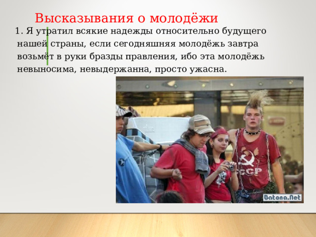 Высказывания о молодёжи  1. Я утратил всякие надежды относительно будущего нашей страны, если сегодняшняя молодёжь завтра возьмёт в руки бразды правления, ибо эта молодёжь невыносима, невыдержанна, просто ужасна. 