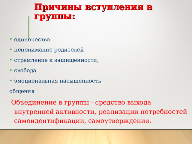 Причины вступления в группы:   одиночество непонимание родителей стремление к защищенности; свобода эмоциональная насыщенность общения  Объединение в группы - средство выхода внутренней активности, реализации потребностей самоидентификации, самоутверждения. 