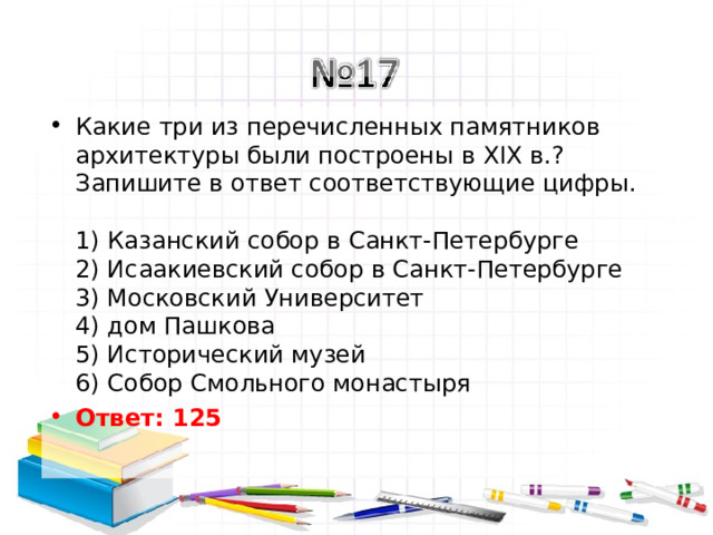 Какие три из перечисленных памятников архитектуры были построены в XIX в.? Запишите в ответ соответствующие цифры.   1) Казанский собор в Санкт-Петербурге  2) Исаакиевский собор в Санкт-Петербурге  3) Московский Университет  4) дом Пашкова  5) Исторический музей  6) Собор Смольного монастыря Ответ: 125   