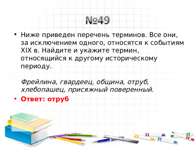 Ниже приведен перечень терминов. Все они, за исключением одного, относятся к событиям XIX в. Найдите и укажите термин, относящийся к другому историческому периоду.   Фрейлина, гвардеец, община, отруб, хлебопашец, присяжный поверенный.  Ответ: отруб   