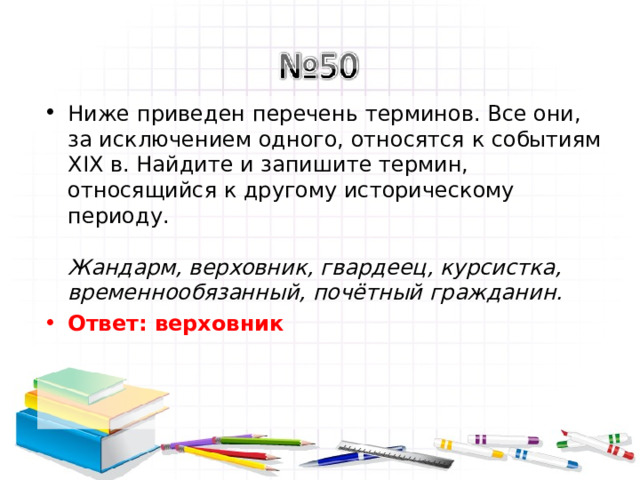 Ниже приведен перечень терминов. Все они, за исключением одного, относятся к событиям XIX в. Найдите и запишите термин, относящийся к другому историческому периоду.   Жандарм, верховник, гвардеец, курсистка, временнообязанный, почётный гражданин.  Ответ: верховник   