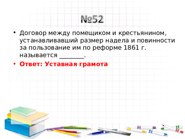 Договор между помещиком и крестьянином, устанавливавший размер надела и повинности за пользование им по реформе 1861 г. называется ________. Ответ: Уставная грамота   