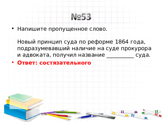 Напишите пропущенное слово.   Новый принцип суда по реформе 1864 года, подразумевавший наличие на суде прокурора и адвоката, получил название __________ суда. Ответ: состязательного   