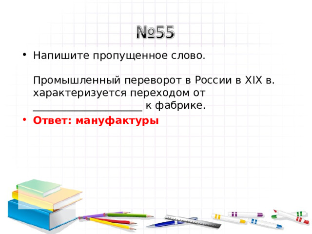 Напишите пропущенное слово.   Промышленный переворот в России в XIX в. характеризуется переходом от _____________________ к фабрике. Ответ: мануфактуры   