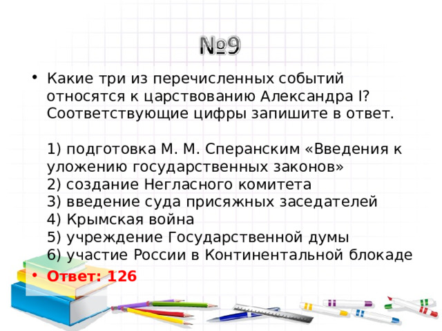 Какие три из перечисленных событий относятся к царствованию Александра I? Соответствующие цифры запишите в ответ.   1) подготовка М. М. Сперанским «Введения к уложению государственных законов»  2) создание Негласного комитета  3) введение суда присяжных заседателей  4) Крымская война  5) учреждение Государственной думы  6) участие России в Континентальной блокаде Ответ: 126   