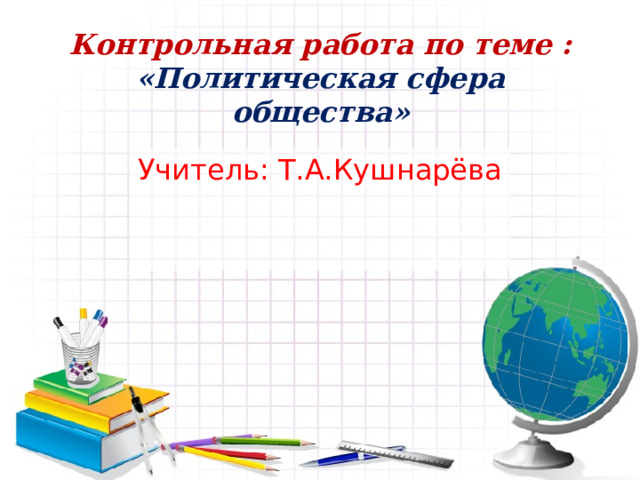 Контрольная работа по теме : «Политическая сфера общества» Учитель: Т.А.Кушнарёва 