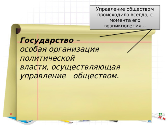 Управление обществом происходило всегда, с момента его возникновения… Государство – особая организация политической власти, осуществляющая управление обществом. 