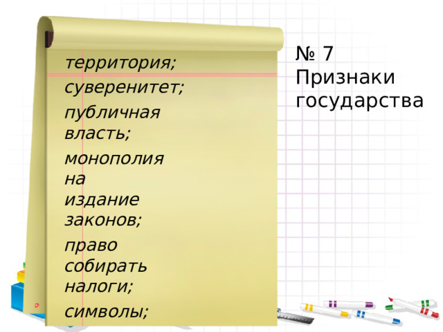 № 7 Признаки государства территория;  суверенитет;  публичная власть;  монополия на издание законов;  право собирать налоги;  символы;  граждане. 