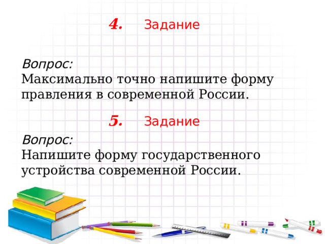 4.  Задание Вопрос: Максимально точно напишите форму правления в современной России. Вопрос: Напишите форму государственного устройства современной России. 5.  Задание 