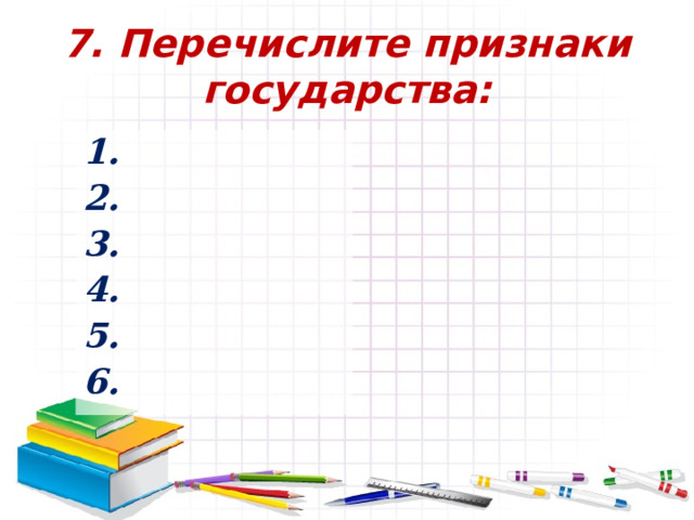 7. Перечислите признаки государства: 1. 2. 3. 4. 5. 6.  