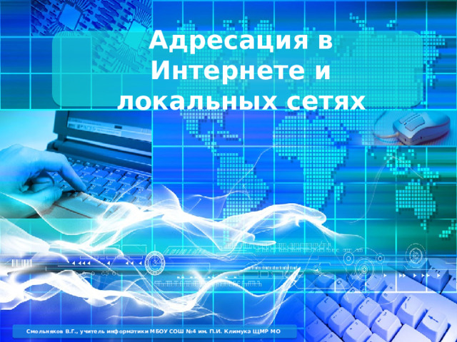 Адресация в Интернете и локальных сетях Смольняков В.Г., учитель информатики МБОУ СОШ №4 им. П.И. Климука ЩМР МО  