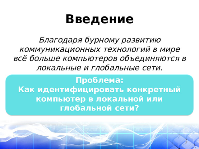 Введение Благодаря бурному развитию коммуникационных технологий в мире всё больше компьютеров объединяются в локальные и глобальные сети.  Проблема: Как идентифицировать конкретный компьютер в локальной или глобальной сети?  