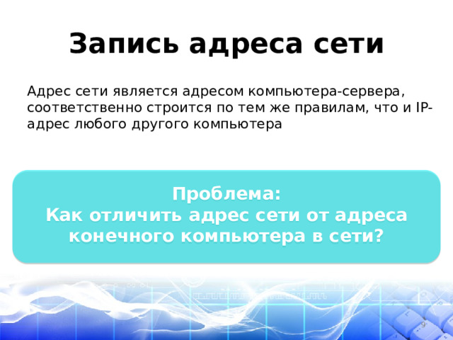 Запись адреса сети Адрес сети является адресом компьютера-сервера, соответственно строится по тем же правилам, что и IP-адрес любого другого компьютера  Проблема: Как отличить адрес сети от адреса конечного компьютера в сети?  