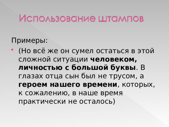 Примеры: (Но всё же он сумел остаться в этой сложной ситуации человеком, личностью с большой буквы . В глазах отца сын был не трусом, а героем нашего времени , которых, к сожалению, в наше время практически не осталось) 