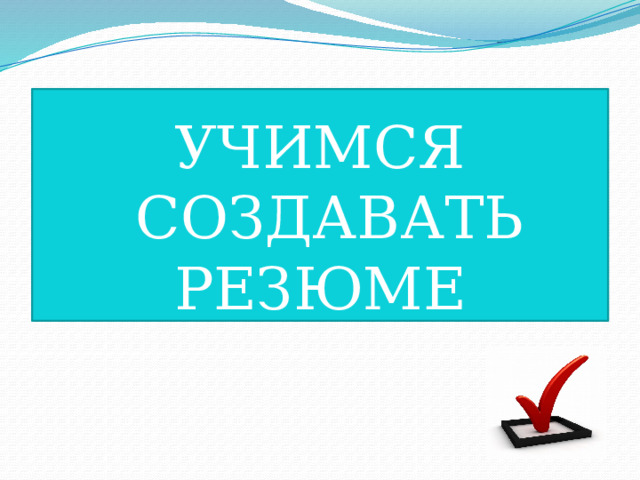 УЧИМСЯ  СОЗДАВАТЬ РЕЗЮМЕ 