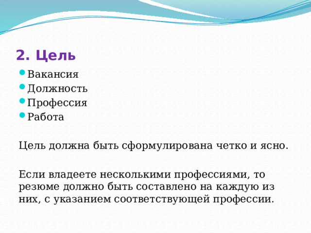 2. Цель Вакансия Должность Профессия Работа Цель должна быть сформулирована четко и ясно. Если владеете несколькими профессиями, то резюме должно быть составлено на каждую из них, с указанием соответствующей профессии. 