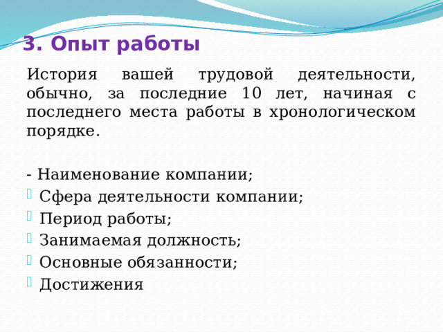 3. Опыт работы История вашей трудовой деятельности, обычно, за последние 10 лет, начиная с последнего места работы в хронологическом порядке. - Наименование компании; Сфера деятельности компании; Период работы; Занимаемая должность; Основные обязанности; Достижения 