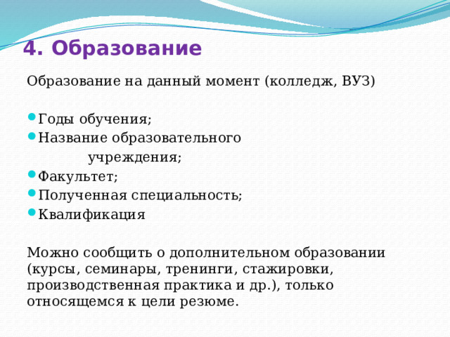 4. Образование Образование на данный момент (колледж, ВУЗ) Годы обучения; Название образовательного  учреждения; Факультет; Полученная специальность; Квалификация Можно сообщить о дополнительном образовании (курсы, семинары, тренинги, стажировки, производственная практика и др.), только относящемся к цели резюме. 