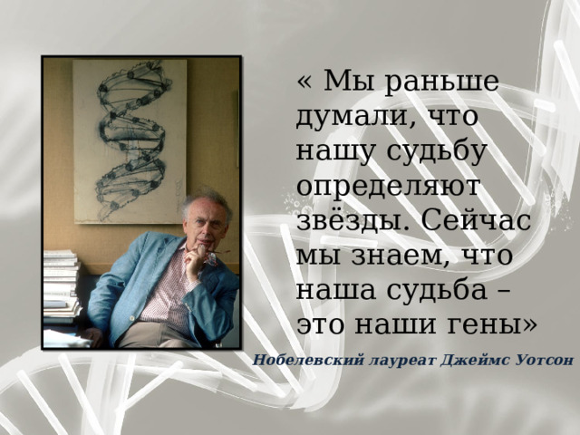 « Мы раньше думали, что нашу судьбу определяют звёзды. Сейчас мы знаем, что наша судьба – это наши гены» Нобелевский лауреат Джеймс Уотсон 