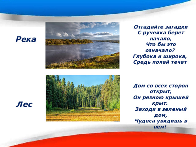 Отгадайте загадки С ручейка берет начало, Что бы это означало? Глубока и широка, Средь полей течет    Дом со всех сторон открыт, Он резною крышей крыт. Заходи в зеленый дом, Чудеса увидишь в нем!  Река Лес 