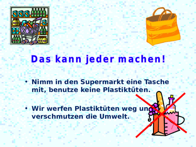 Nimm in den Supermarkt eine Tasche  mit , benutze keine Plastiktüte n .  Wir werfen Plastiktüten weg und verschmutzen die Umwelt. 