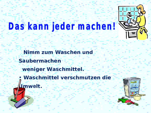  Nimm zum Waschen und Saubermachen  weniger Waschmittel.  Waschmittel verschmutzen die Umwelt. 