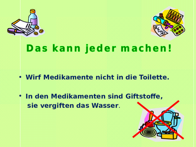 Wirf Medikamente nicht in die Toilette.  In den Medikamenten sind Giftstoffe,  sie vergiften das Wasser . 