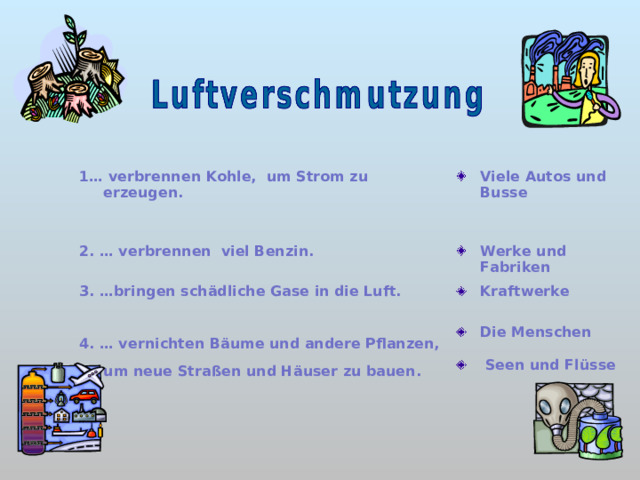 1… verbrennen Kohle, um Strom zu erzeugen.  Viele Autos und Busse 2. … verbrennen viel Benzin. Werke und Fabriken 3. …bringen schädliche Gase in die Luft. Kraftwerke 4. … vernichten Bäume und andere Pflanzen, um neue Straßen und Häuser zu bauen. D ie Menschen   Seen und Flüsse   