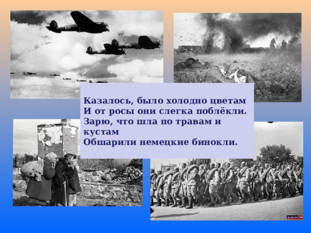  Казалось, было холодно цветам И от росы они слегка поблёкли. Зарю, что шла по травам и кустам Обшарили немецкие бинокли.  