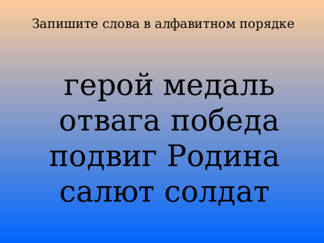 Запишите слова в алфавитном порядке    герой медаль  отвага победа подвиг Родина салют солдат 