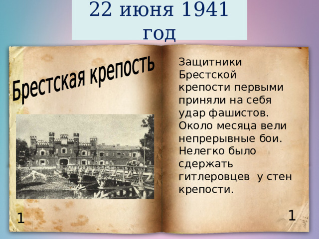  22 июня 1941 год   Защитники Брестской крепости первыми приняли на себя удар фашистов. Около месяца вели непрерывные бои. Нелегко было сдержать гитлеровцев у стен крепости. 1 1 