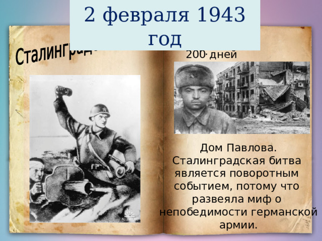 2 февраля 1943 год Лето 1942 г. 200 дней Дом Павлова. Сталинградская битва является поворотным событием, потому что развеяла миф о непобедимости германской армии. 