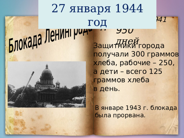 27 января 1944 год  8 сентября  1941  г . 950 дней Защитники города получали 300 граммов хлеба, рабочие – 250, а дети – всего 125 граммов хлеба в день. В январе 1943 г. блокада была прорвана. 