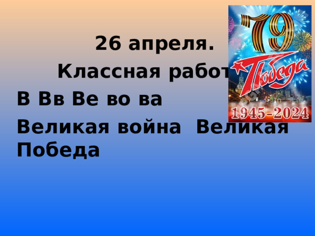 26 апреля. Классная работа. В Вв Ве во ва Великая война Великая Победа 