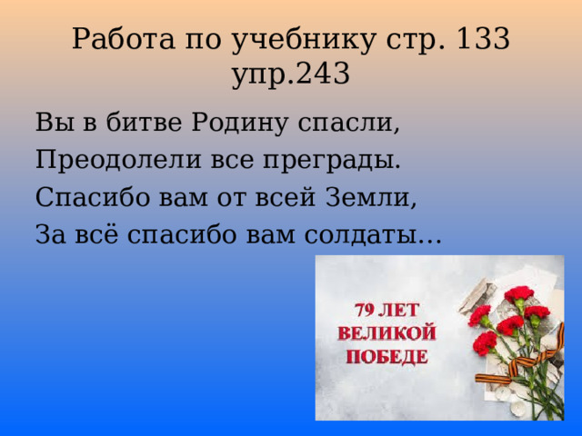 Работа по учебнику стр. 133 упр.243 Вы в битве Родину спасли, Преодолели все преграды. Спасибо вам от всей Земли, За всё спасибо вам солдаты… 