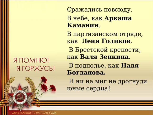  Сражались повсюду.  В небе, как Аркаша Каманин .  В партизанском отряде, как Леня Голиков .  В Брестской крепости, как Валя Зенкина .   В подполье, как Надя Богданова.  И ни на миг не дрогнули юные сердца! 