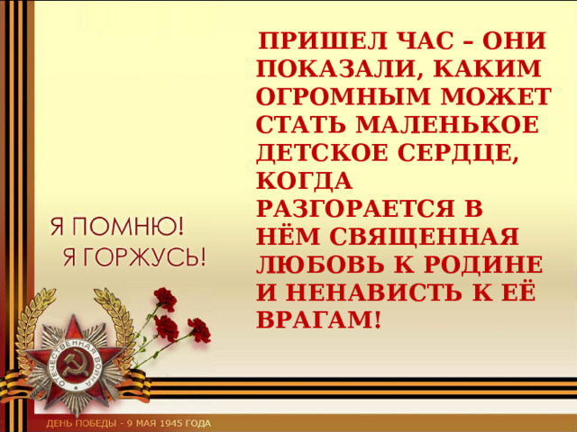  ПРИШЕЛ ЧАС – ОНИ ПОКАЗАЛИ, КАКИМ ОГРОМНЫМ МОЖЕТ СТАТЬ МАЛЕНЬКОЕ ДЕТСКОЕ СЕРДЦЕ, КОГДА РАЗГОРАЕТСЯ В НЁМ СВЯЩЕННАЯ ЛЮБОВЬ К РОДИНЕ И НЕНАВИСТЬ К ЕЁ ВРАГАМ!  