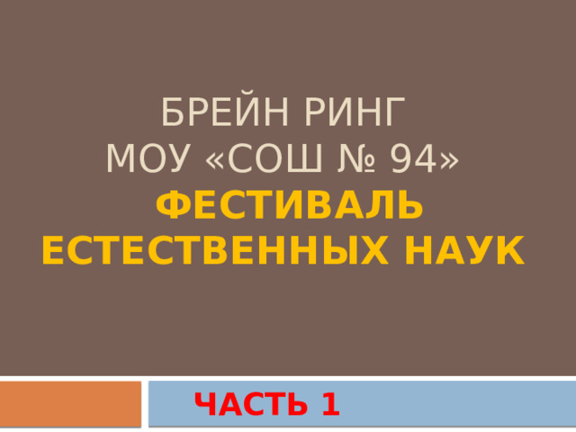 Брейн ринг  моу «сош № 94»   ФЕСТИВАЛЬ ЕСТЕСТВЕННЫХ НАУК  ЧАСТЬ 1 