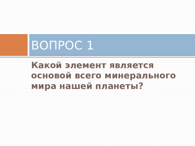 ВОПРОС 1 Какой элемент является основой всего минерального мира нашей планеты? 