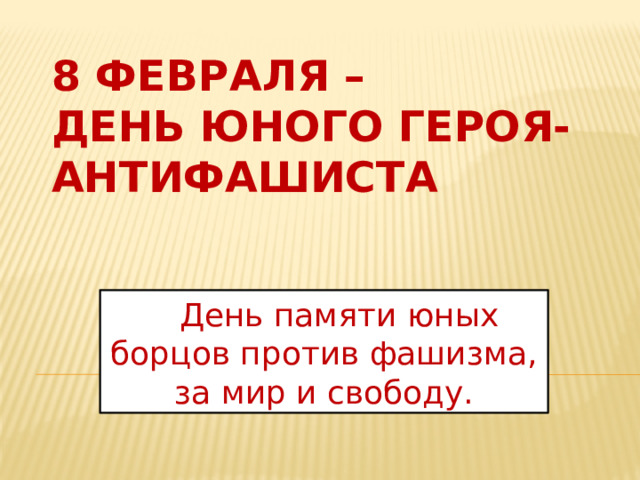 8 февраля –  День юного героя- антифашиста  День памяти юных борцов против фашизма, за мир и свободу. 