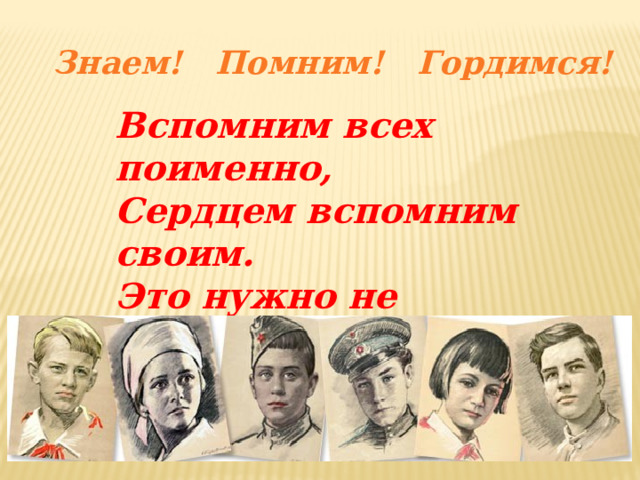 Знаем! Помним! Гордимся! Вспомним всех поименно, Сердцем вспомним своим. Это нужно не мёртвым. Это надо живым! 