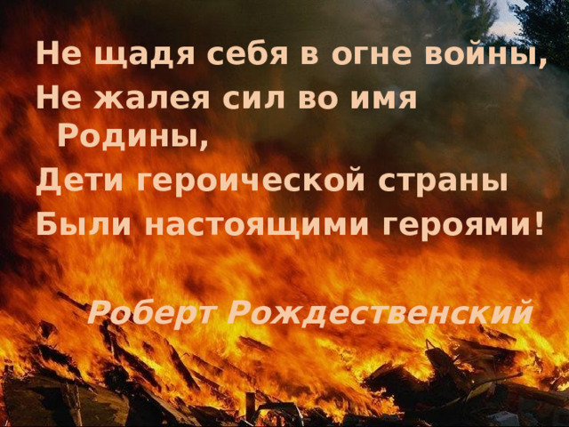 Не щадя себя в огне войны, Не жалея сил во имя Родины, Дети героической страны Были настоящими героями!    Роберт Рождественский  