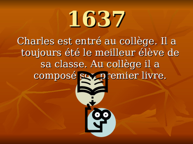 1637 Charles est entr é au collège. Il a toujours été le meilleur élève de sa classe. Au collège il a composé son premier livre. 