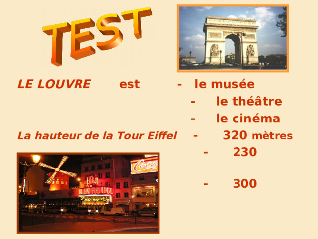 LE LOUVRE est - le mus é e  - le th éâ tre  - le cin é ma La hauteur de la Tour Eiffel - 320 m è tres  - 230 m è tres  - 300 m è tres  