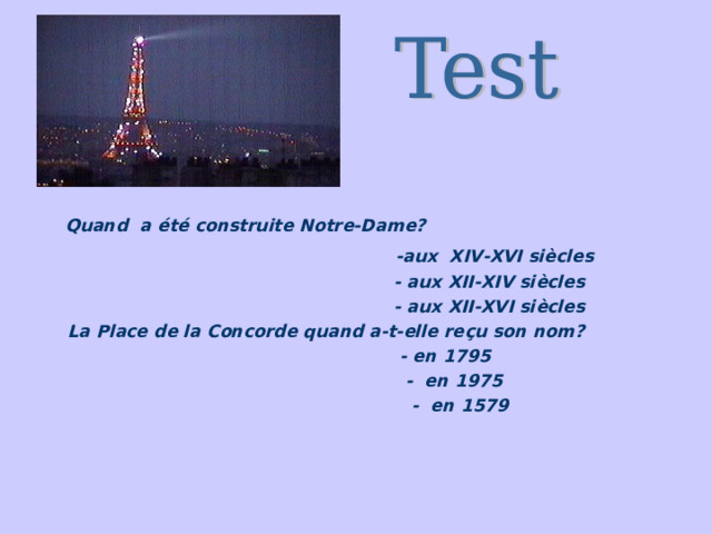  Quand a é t é construite Notre-Dame?  -aux XIV-XVI si è cles  - aux XII-XIV si è cles  - aux XII-XVI si è cles  La Place de la Concorde quand a-t-elle re ç u son nom?  - en 1795  - en 1975  - en 1579   