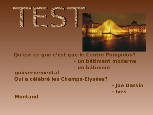  Qu’est-ce que c’est que le Centre Pompidou?  - un b â timent moderne  - un b â timent gouvernemental  Qui a c é l è br é les Champs-Elys é es?  - Joe Dassin  - Ives Montand  