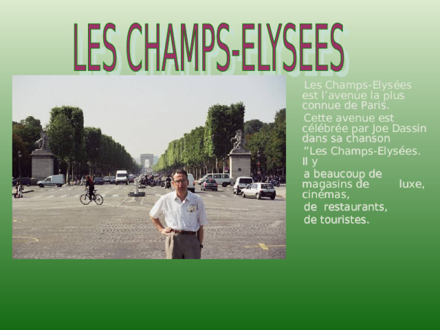  Les Champs-Elys é es est l’avenue la plus connue de Paris.  Cette avenue est c é l é br é e par Joe Dassin dans sa chanson “ Les Champs-Elys é es. Il y  a beaucoup de magasins de luxe, cin émas,  de restaurants,  de touristes. 