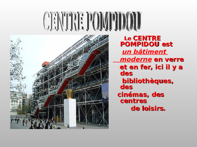  Le CENTRE POMPIDOU est  un b â timent  moderne en verre  et en fer, ici il y a des  biblioth è ques, des  cin é mas, des centres  de loisirs.    