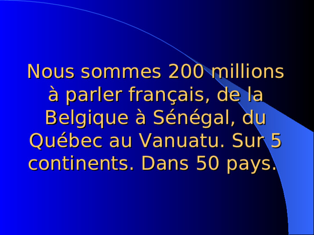 Nous sommes 200 millions à parler français, de  la Belgique à Sénégal, du Québec au Vanuatu. Sur 5 continents. Dans 50 pays. 